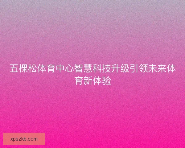 五棵松体育中心智慧科技升级引领未来体育新体验